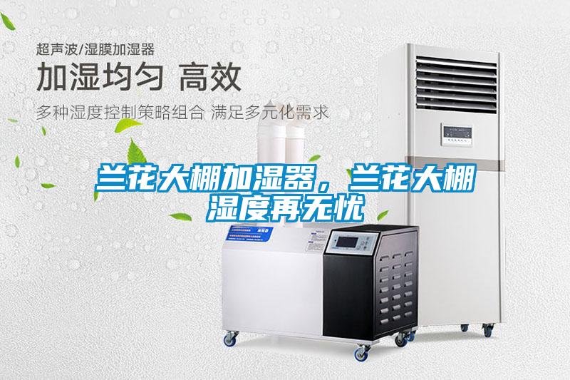 蘭花大棚加濕器，蘭花大棚濕度再無(wú)憂