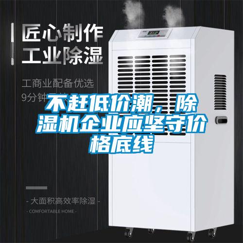 不趕低價(jià)潮，除濕機(jī)企業(yè)應(yīng)堅(jiān)守價(jià)格底線