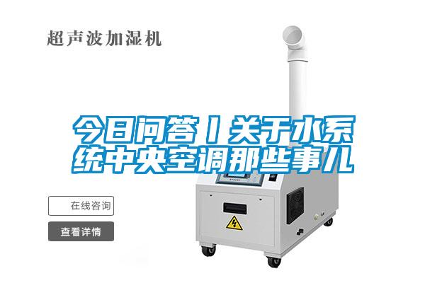 今日問答丨關于水系統(tǒng)中央空調(diào)那些事兒