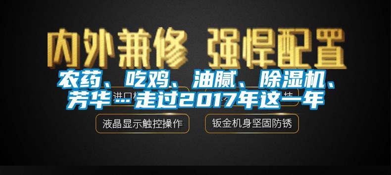 農(nóng)藥、吃雞、油膩、除濕機(jī)、芳華…走過2017年這一年