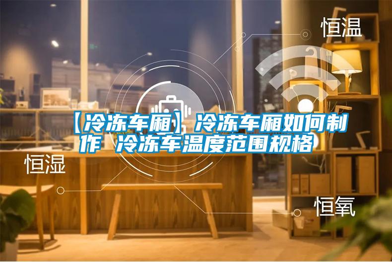 【冷凍車廂】冷凍車廂如何制作 冷凍車溫度范圍規(guī)格