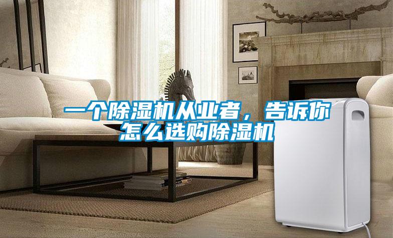 一個除濕機(jī)從業(yè)者，告訴你怎么選購除濕機(jī)