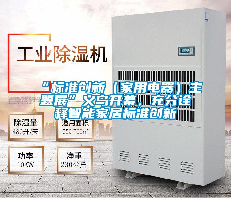 “標(biāo)準(zhǔn)創(chuàng)新（家用電器）主題展”義烏開幕，充分詮釋智能家居標(biāo)準(zhǔn)創(chuàng)新
