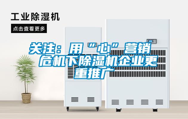 關注：用“心”營銷  危機下除濕機企業(yè)更重推廣