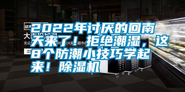 2022年討厭的回南天來了！拒絕潮濕，這8個防潮小技巧學(xué)起來！除濕機