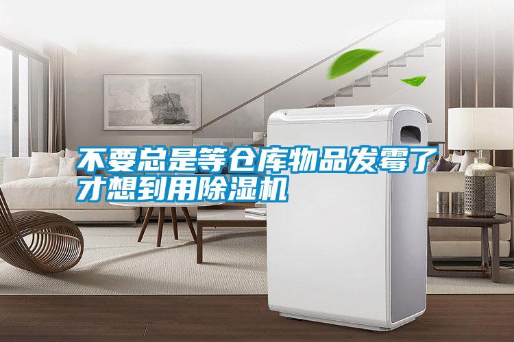 不要總是等倉庫物品發(fā)霉了才想到用除濕機
