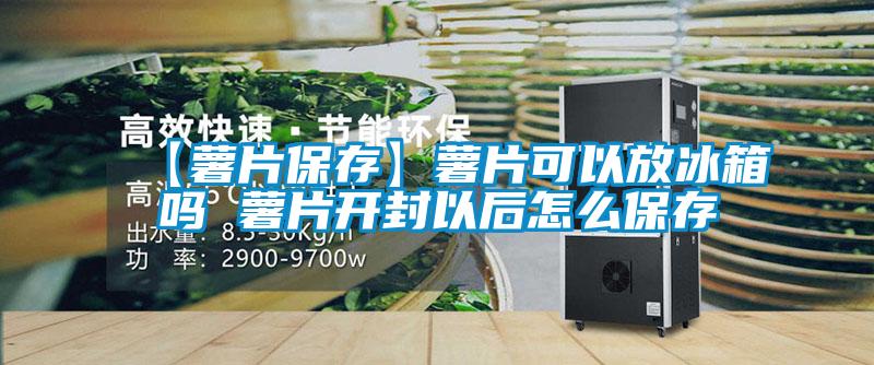 【薯片保存】薯片可以放冰箱嗎 薯片開(kāi)封以后怎么保存