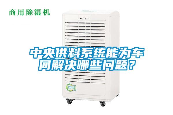 中央供料系統(tǒng)能為車間解決哪些問題？