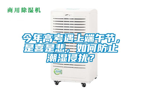 今年高考遇上端午節(jié)，是喜是悲，如何防止潮濕侵?jǐn)_？
