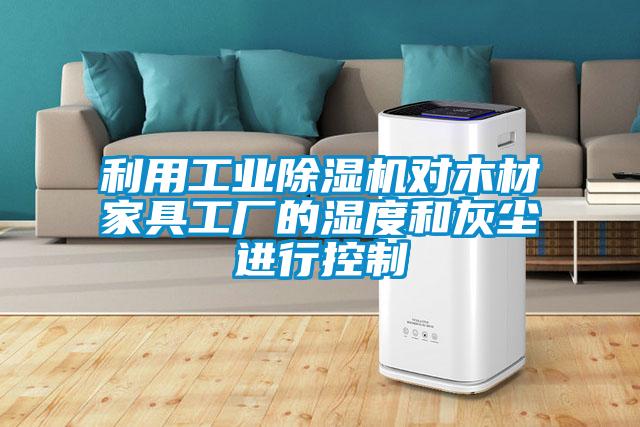 利用工業(yè)除濕機對木材家具工廠的濕度和灰塵進行控制