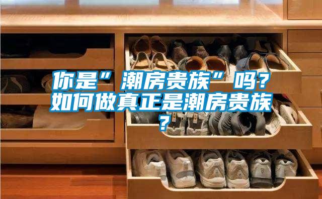 你是”潮房貴族”嗎？如何做真正是潮房貴族？
