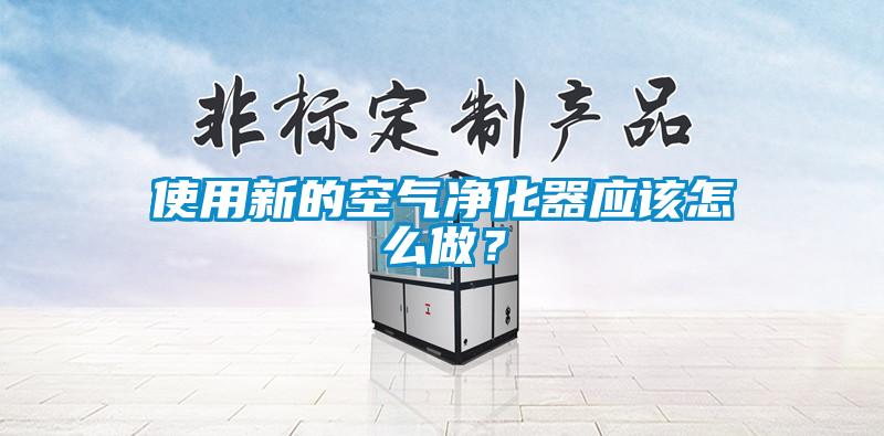 使用新的空氣凈化器應該怎么做？