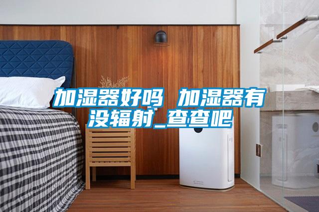 加濕器好嗎 加濕器有沒(méi)輻射_查查吧