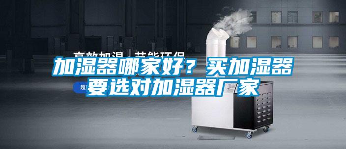 加濕器哪家好？買加濕器要選對(duì)加濕器廠家