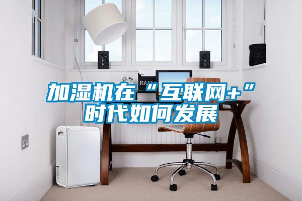 加濕機(jī)在“互聯(lián)網(wǎng)+”時代如何發(fā)展