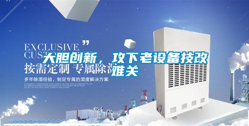 大膽創(chuàng)新，攻下老設(shè)備技改難關(guān)