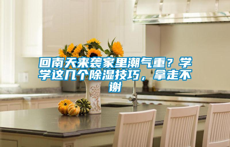 回南天來(lái)襲家里潮氣重？學(xué)學(xué)這幾個(gè)除濕技巧，拿走不謝