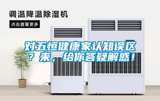 對(duì)五恒健康家認(rèn)知誤區(qū)？來(lái)，給你答疑解惑！