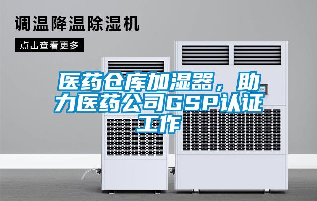 醫(yī)藥倉(cāng)庫(kù)加濕器，助力醫(yī)藥公司GSP認(rèn)證工作