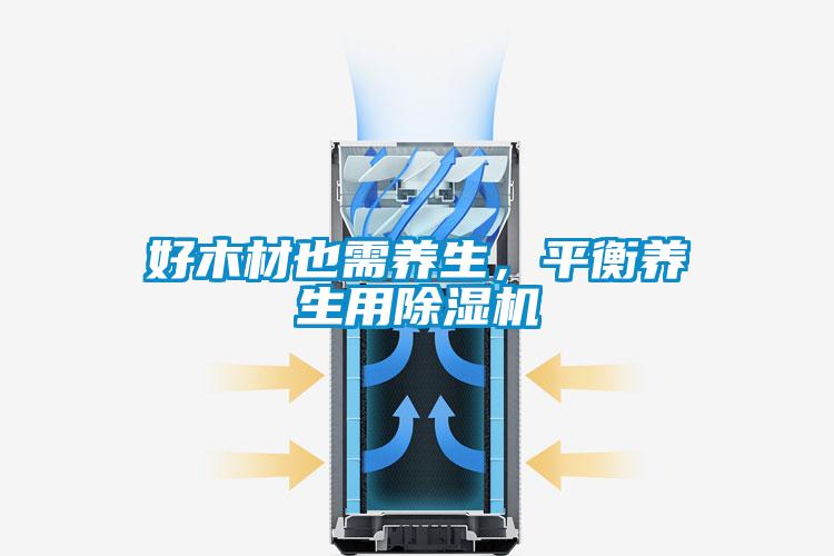 好木材也需養(yǎng)生，平衡養(yǎng)生用除濕機