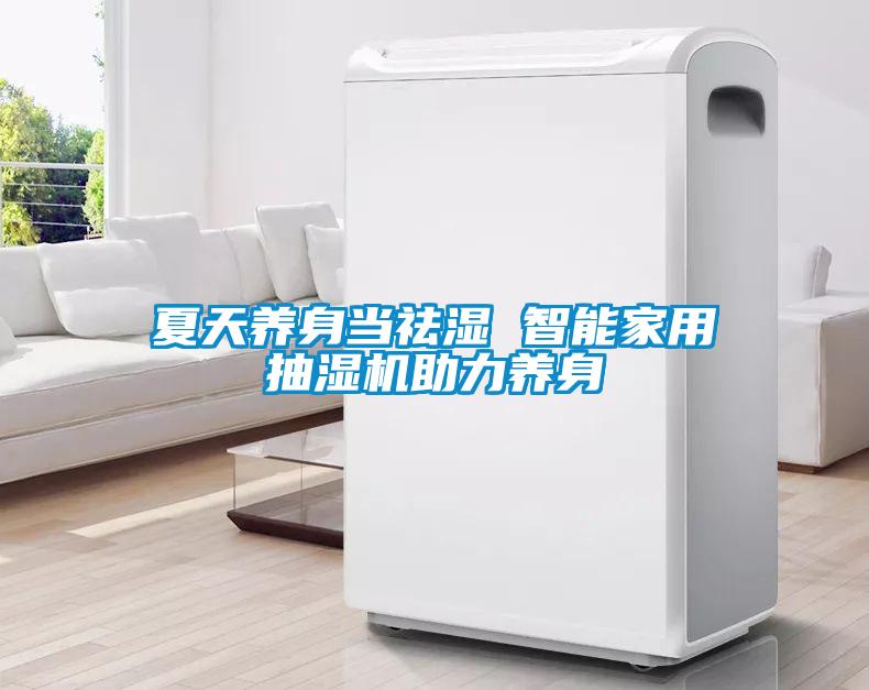 夏天養(yǎng)身當祛濕 智能家用抽濕機助力養(yǎng)身