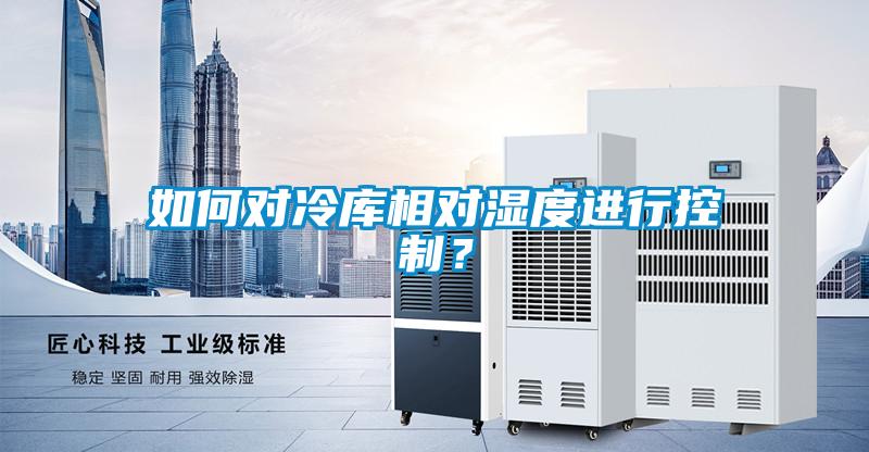 如何對冷庫相對濕度進(jìn)行控制？