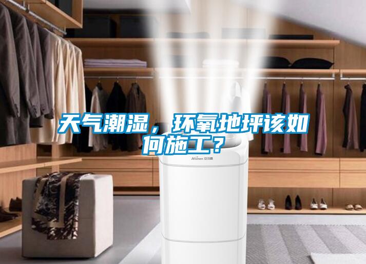 天氣潮濕，環(huán)氧地坪該如何施工？
