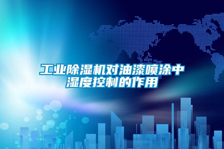 工業(yè)除濕機對油漆噴涂中濕度控制的作用