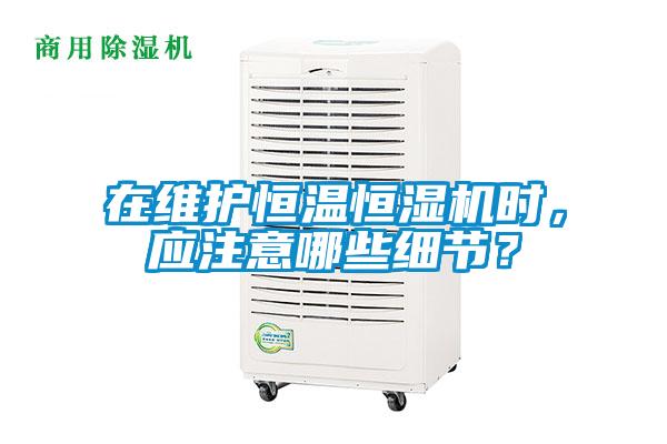在維護恒溫恒濕機時，應注意哪些細節(jié)？