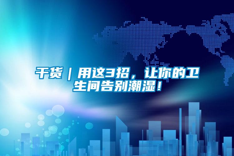 干貨｜用這3招，讓你的衛(wèi)生間告別潮濕！