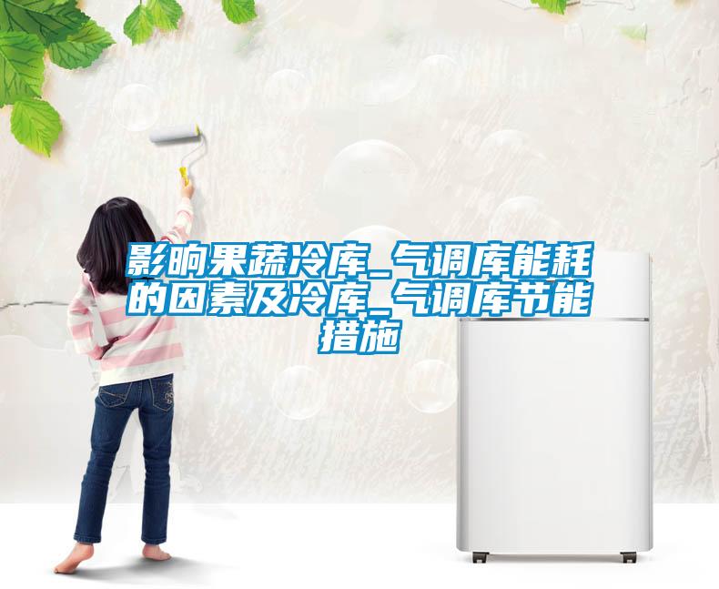 影晌果蔬冷庫(kù)_氣調(diào)庫(kù)能耗的因素及冷庫(kù)_氣調(diào)庫(kù)節(jié)能措施