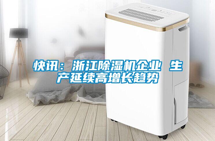 快訊：浙江除濕機(jī)企業(yè) 生產(chǎn)延續(xù)高增長(zhǎng)趨勢(shì)
