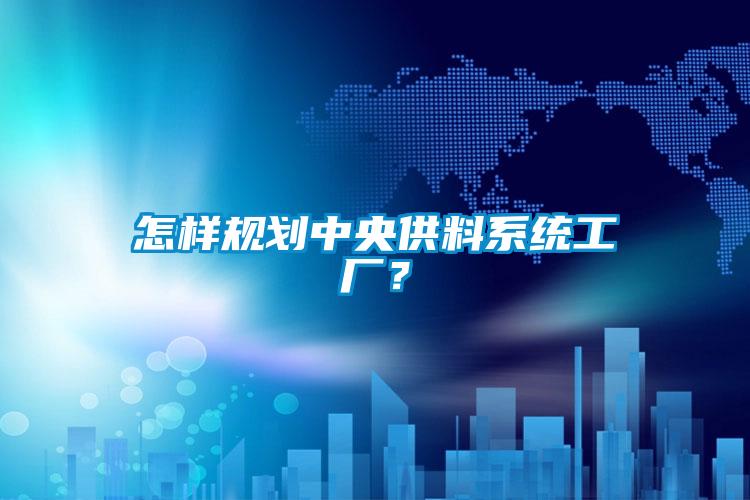 怎樣規(guī)劃中央供料系統(tǒng)工廠？