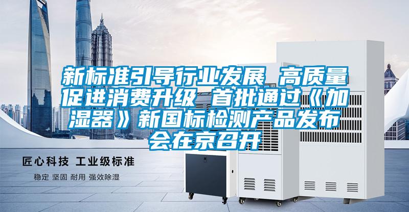 新標(biāo)準(zhǔn)引導(dǎo)行業(yè)發(fā)展 高質(zhì)量促進(jìn)消費(fèi)升級 首批通過《加濕器》新國標(biāo)檢測產(chǎn)品發(fā)布會在京召開