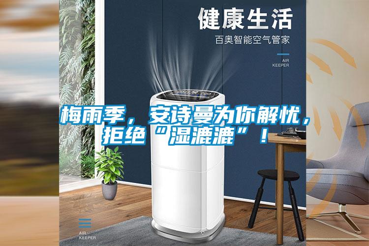 梅雨季，安詩曼為你解憂，拒絕“濕漉漉”！