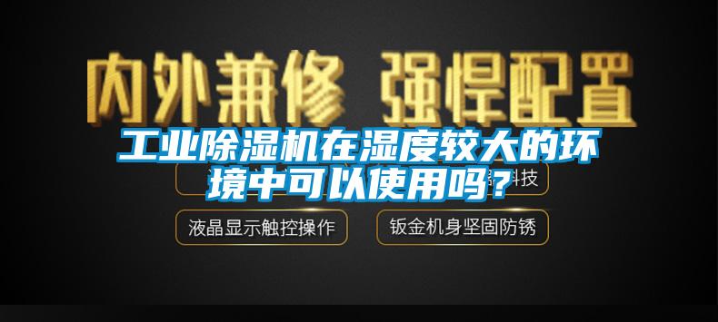 工業(yè)除濕機(jī)在濕度較大的環(huán)境中可以使用嗎？