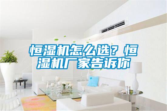 恒濕機(jī)怎么選？恒濕機(jī)廠家告訴你