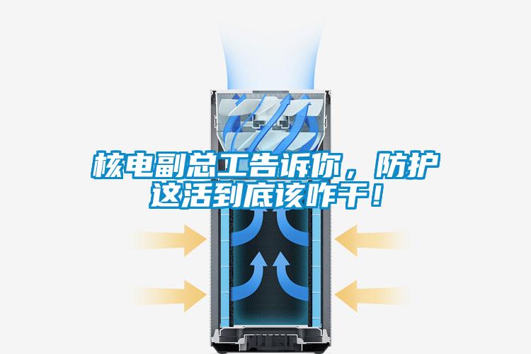 核電副總工告訴你，防護這活到底該咋干！