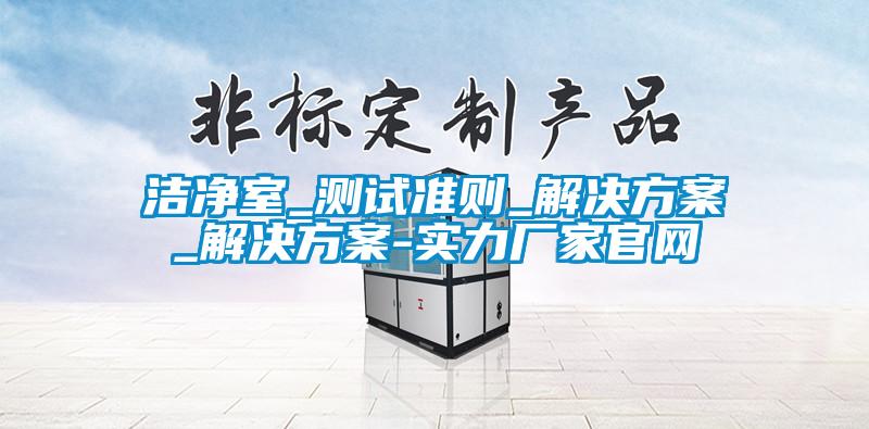 潔凈室_測試準則_解決方案_解決方案-實力廠家官網(wǎng)