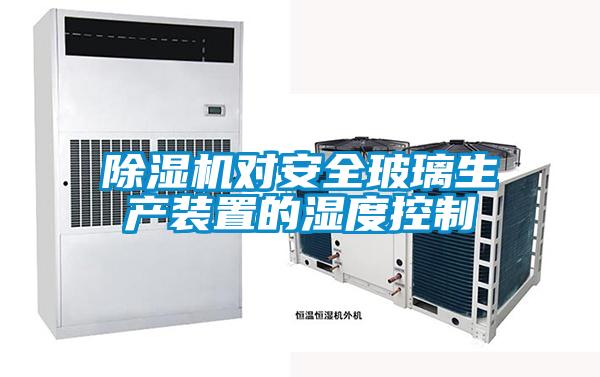 除濕機(jī)對(duì)安全玻璃生產(chǎn)裝置的濕度控制