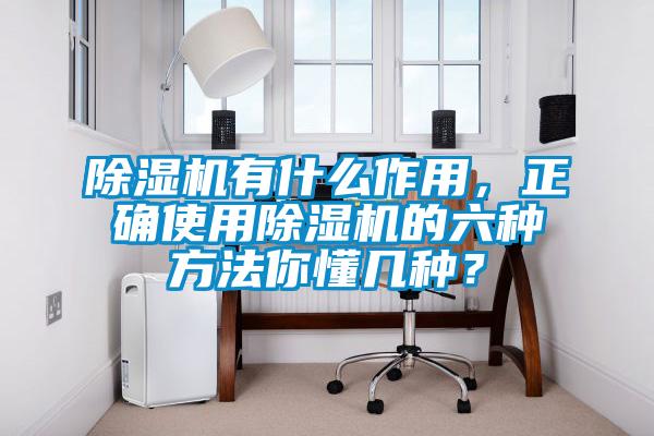 除濕機(jī)有什么作用，正確使用除濕機(jī)的六種方法你懂幾種？