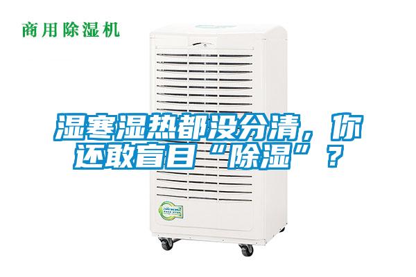 濕寒濕熱都沒分清，你還敢盲目“除濕”？