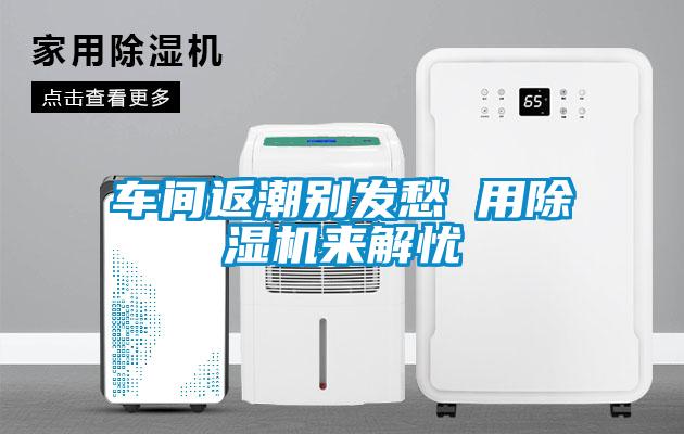車間返潮別發(fā)愁 用除濕機(jī)來解憂