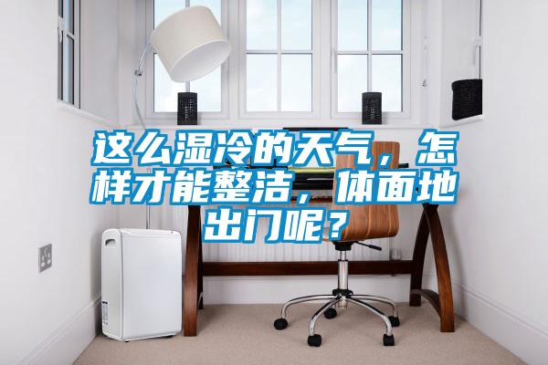 這么濕冷的天氣，怎樣才能整潔，體面地出門(mén)呢？
