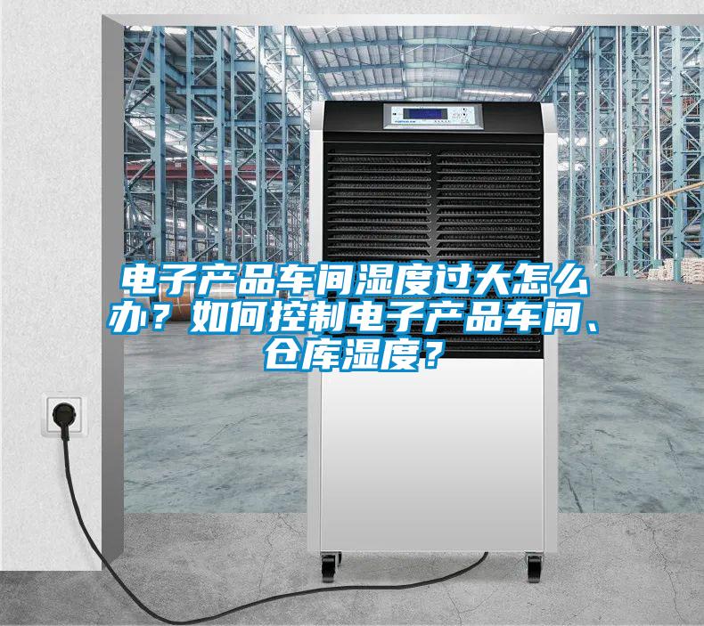 電子產(chǎn)品車間濕度過大怎么辦?如何控制電子產(chǎn)品車間、倉庫濕度?