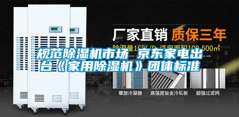 規(guī)范除濕機(jī)市場 京東家電出臺《家用除濕機(jī)》團(tuán)體標(biāo)準(zhǔn)