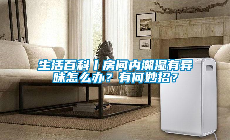 生活百科丨房間內(nèi)潮濕有異味怎么辦？有何妙招？
