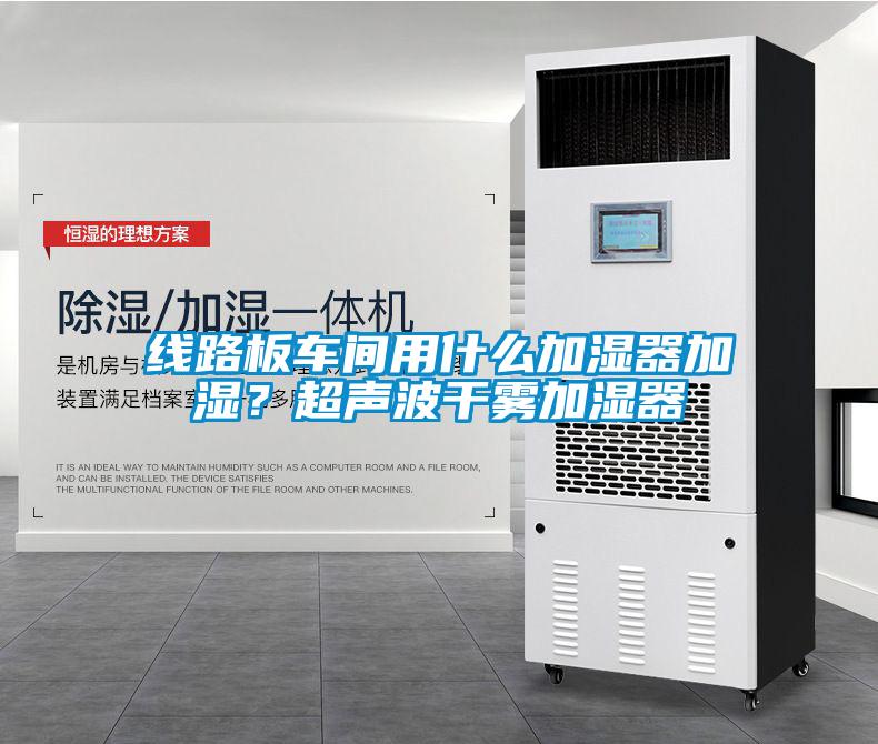 線路板車間用什么加濕器加濕？超聲波干霧加濕器
