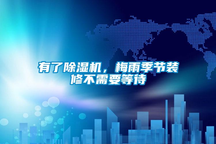 有了除濕機(jī)，梅雨季節(jié)裝修不需要等待