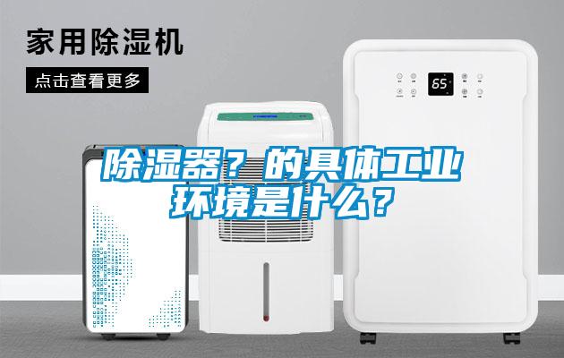 除濕器？的具體工業(yè)環(huán)境是什么？